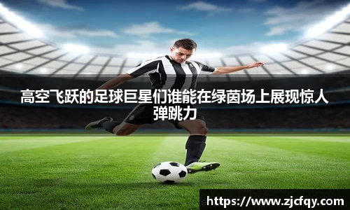 高空飞跃的足球巨星们谁能在绿茵场上展现惊人弹跳力