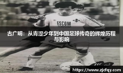 古广明：从青涩少年到中国足球传奇的辉煌历程与影响