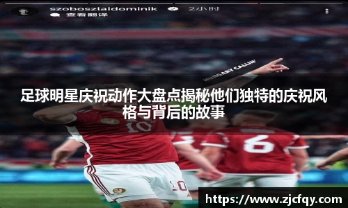 足球明星庆祝动作大盘点揭秘他们独特的庆祝风格与背后的故事